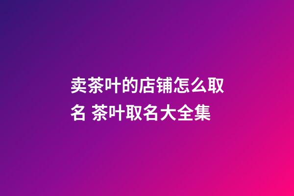 卖茶叶的店铺怎么取名 茶叶取名大全集-第1张-店铺起名-玄机派